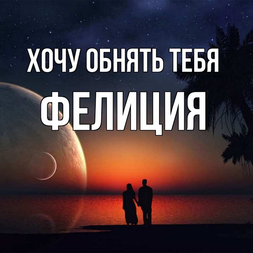 Открытка на каждый день с именем, Фелиция Хочу обнять тебя восход спутников Прикольная открытка с пожеланием онлайн скачать бесплатно 