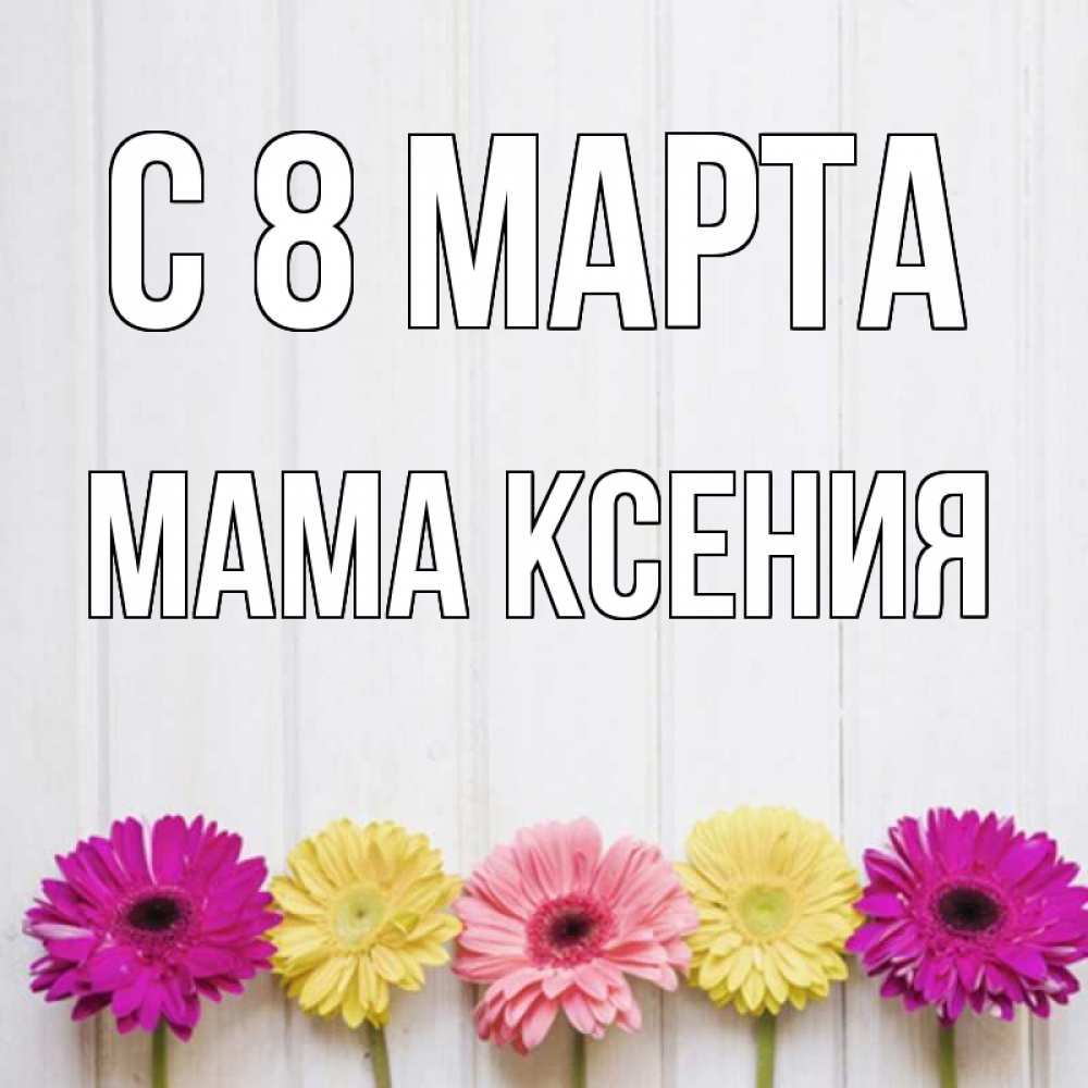 Открытка на каждый день с именем, Мама-Ксения С 8 МАРТА женщинам 1 Прикольная открытка с пожеланием онлайн скачать бесплатно 