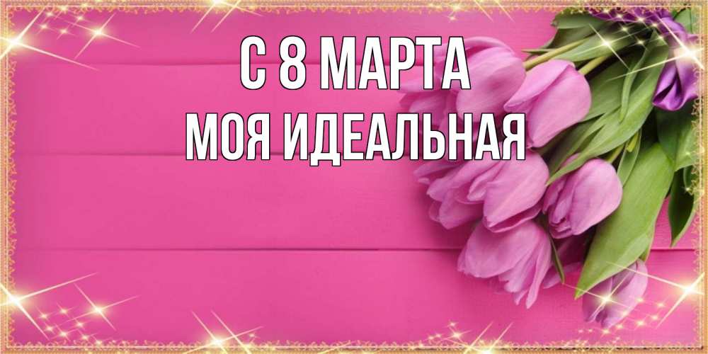 Открытка на каждый день с именем, Моя-идеальная С 8 марта открытка для фотошопа с подписью Прикольная открытка с пожеланием онлайн скачать бесплатно 