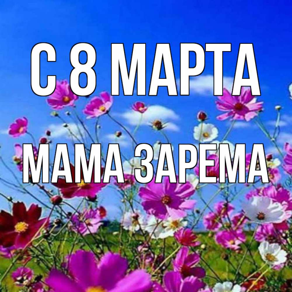 Открытка на каждый день с именем, Мама-Зарема С 8 марта цветы Прикольная открытка с пожеланием онлайн скачать бесплатно 