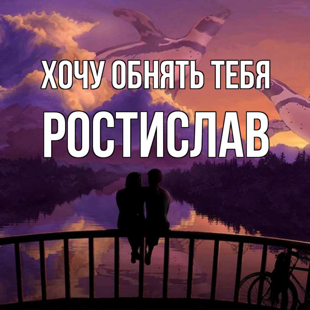 Открытка на каждый день с именем, Ростислав Хочу обнять тебя парочка сидит на мосте или на набережной Прикольная открытка с пожеланием онлайн скачать бесплатно 