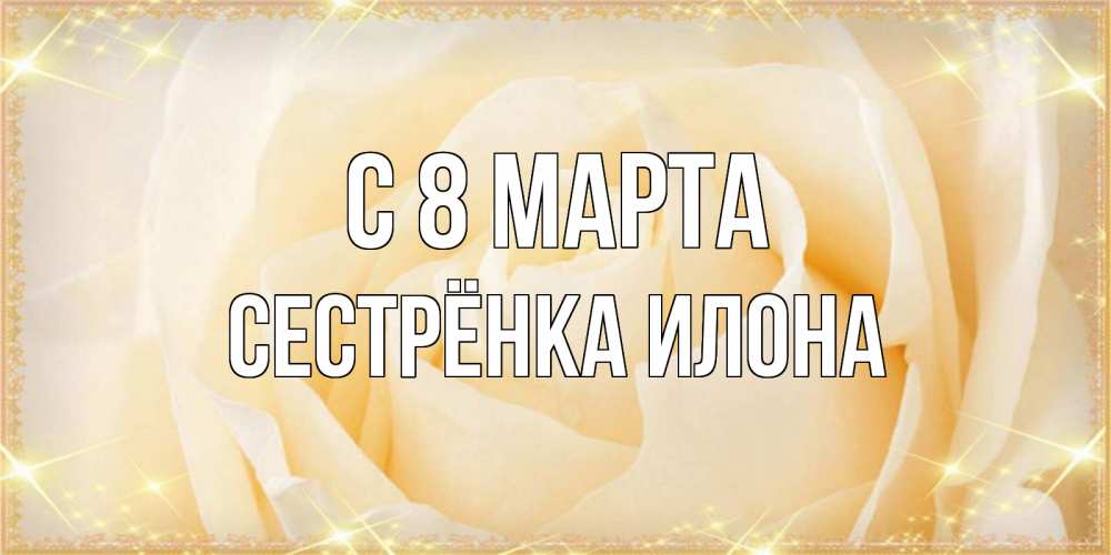 Открытка на каждый день с именем, Сестрёнка-Илона С 8 марта с международным женским днем поздравления для женщины Прикольная открытка с пожеланием онлайн скачать бесплатно 