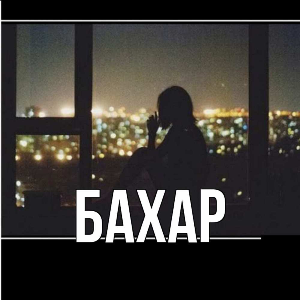 Открытка на каждый день с именем, Бахар Главная смотрит на ночной город Прикольная открытка с пожеланием онлайн скачать бесплатно 