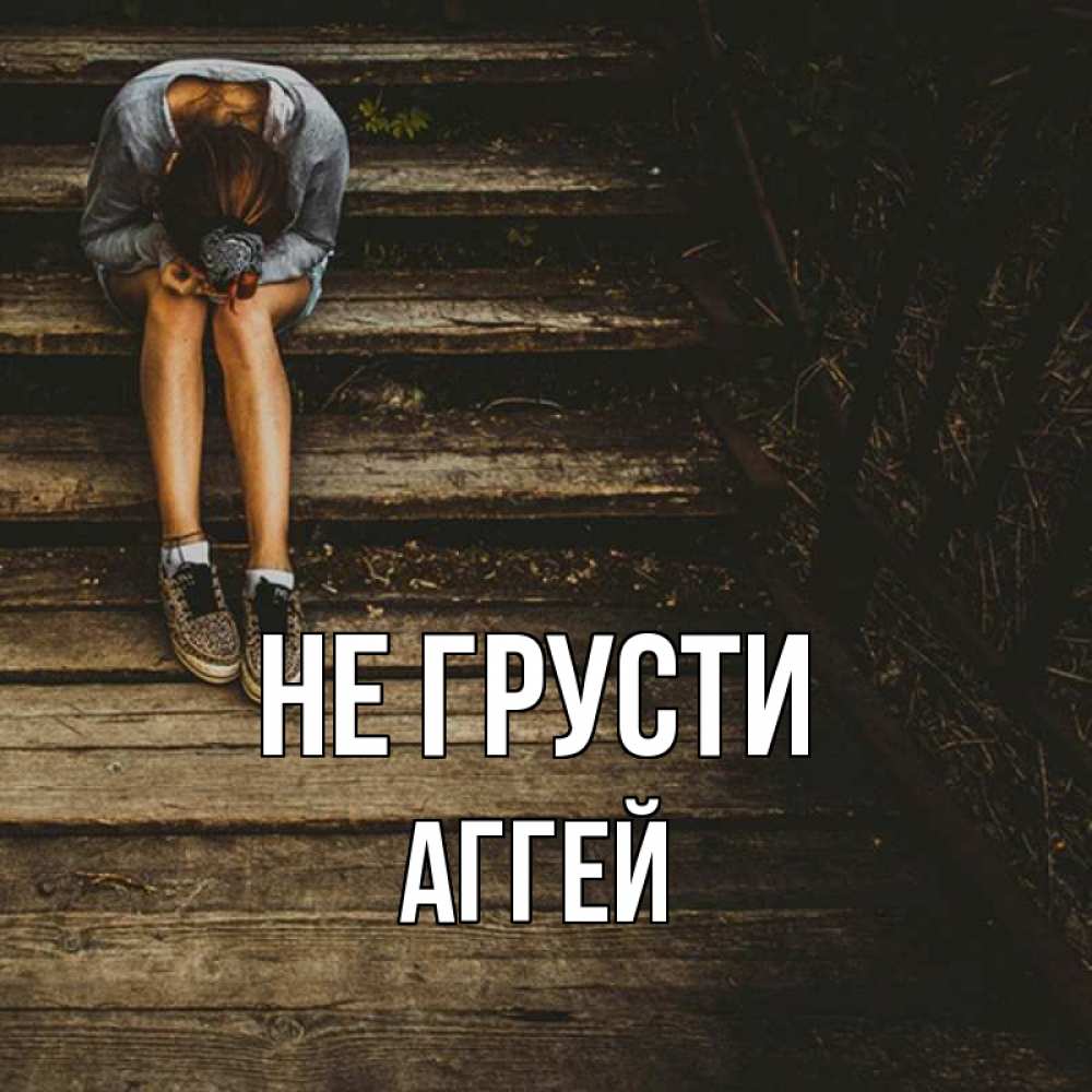 Открытка на каждый день с именем, Аггей Не грусти девушка сидит на деревянных ступеньках Прикольная открытка с пожеланием онлайн скачать бесплатно 