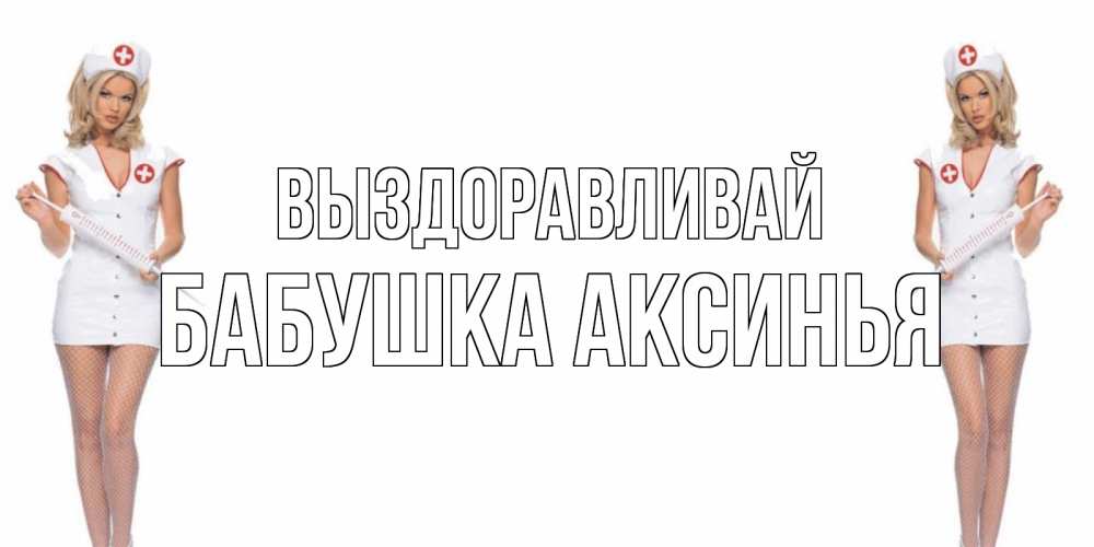 Открытка на каждый день с именем, Бабушка-Аксинья Выздоравливай открытки с медсестрой Прикольная открытка с пожеланием онлайн скачать бесплатно 