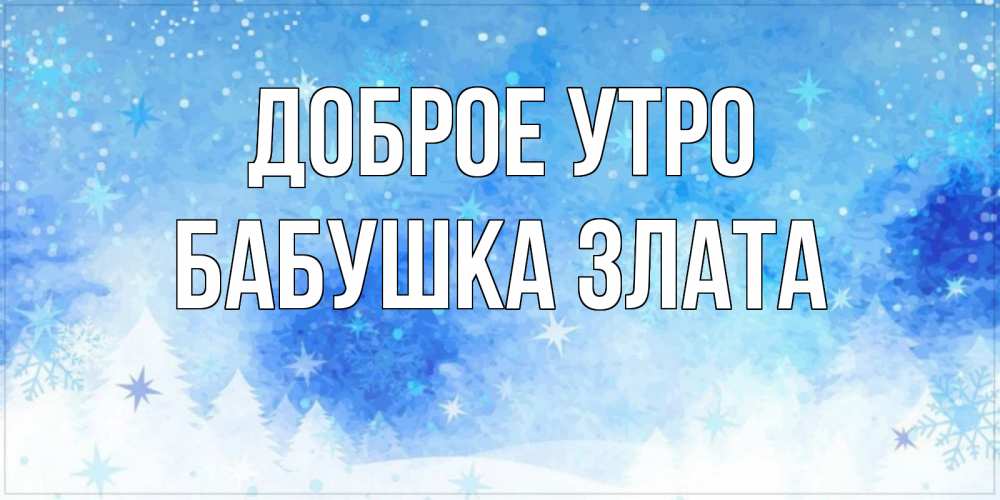Открытка на каждый день с именем, Бабушка-Злата Доброе утро зима и снежинки Прикольная открытка с пожеланием онлайн скачать бесплатно 