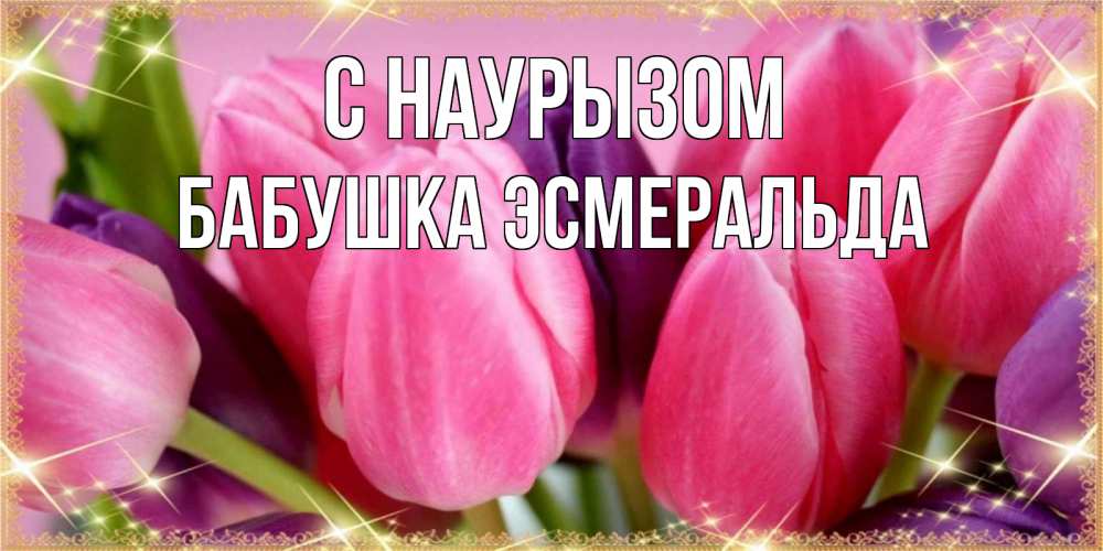 Открытка на каждый день с именем, Бабушка-Эсмеральда С наурызом тюльпаны для женщины на праздник весны наурыз Прикольная открытка с пожеланием онлайн скачать бесплатно 