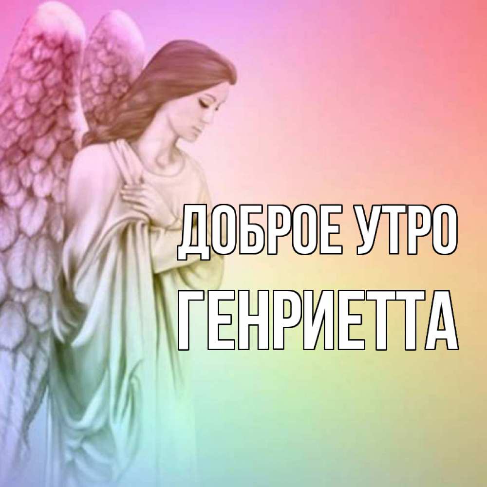 Открытка на каждый день с именем, Генриетта Доброе утро крылья Прикольная открытка с пожеланием онлайн скачать бесплатно 
