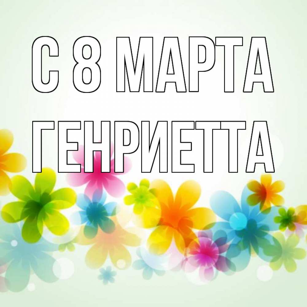 Открытка на каждый день с именем, Генриетта С 8 МАРТА цветы Прикольная открытка с пожеланием онлайн скачать бесплатно 