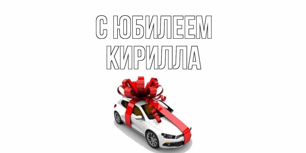Открытка на каждый день с именем, Кирилла С юбилеем машина, лента Прикольная открытка с пожеланием онлайн скачать бесплатно 