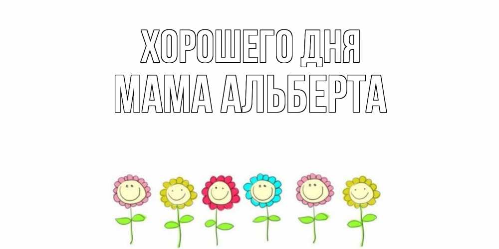 Открытка на каждый день с именем, Мама-Альберта Хорошего дня открытка на каждый день позитивного дня Прикольная открытка с пожеланием онлайн скачать бесплатно 