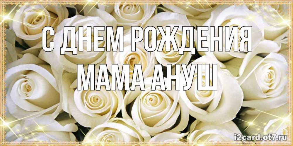 Открытка на каждый день с именем, Мама-Ануш С днем рождения открытка с белыми розами. большой букет белых роз Прикольная открытка с пожеланием онлайн скачать бесплатно 
