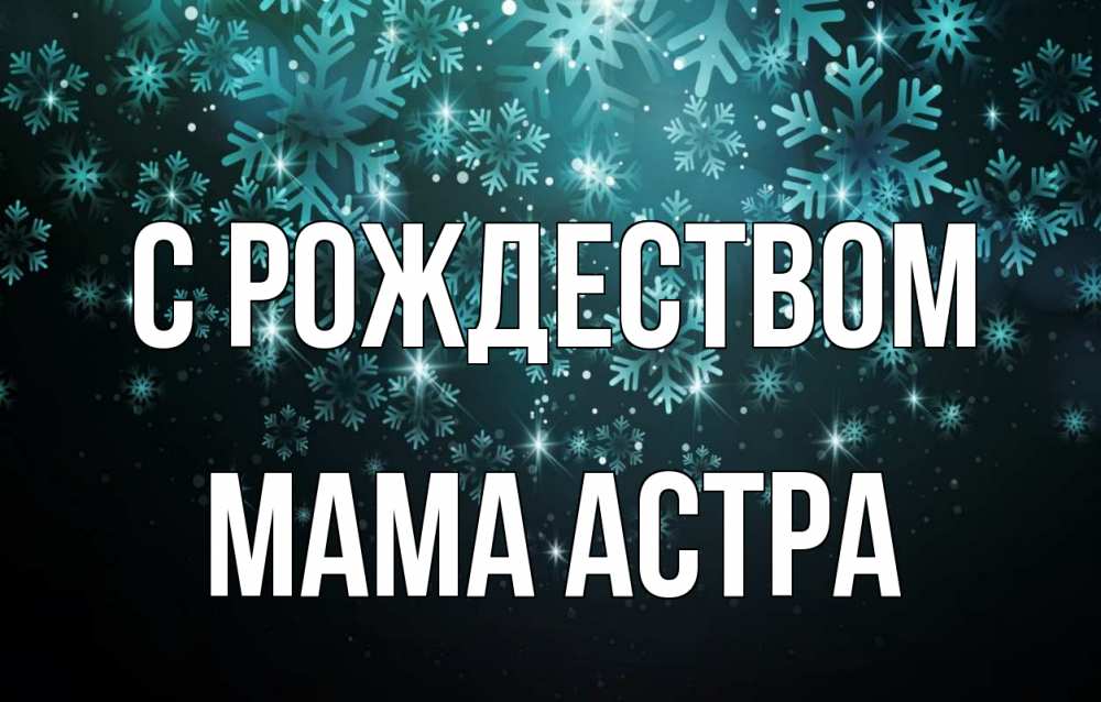 Открытка на каждый день с именем, Мама-Астра С рождеством Снежинки Прикольная открытка с пожеланием онлайн скачать бесплатно 