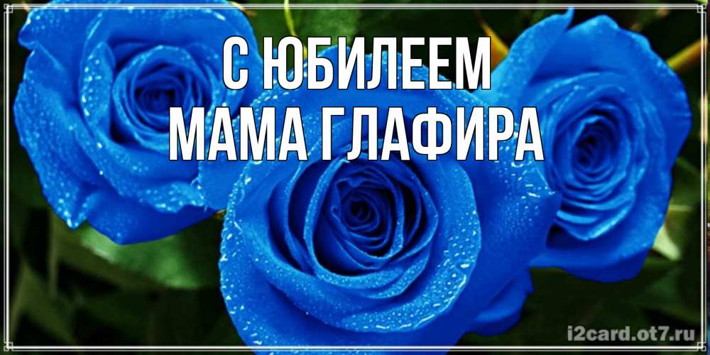 Открытка на каждый день с именем, Мама-Глафира С юбилеем розы с синим цветом Прикольная открытка с пожеланием онлайн скачать бесплатно 