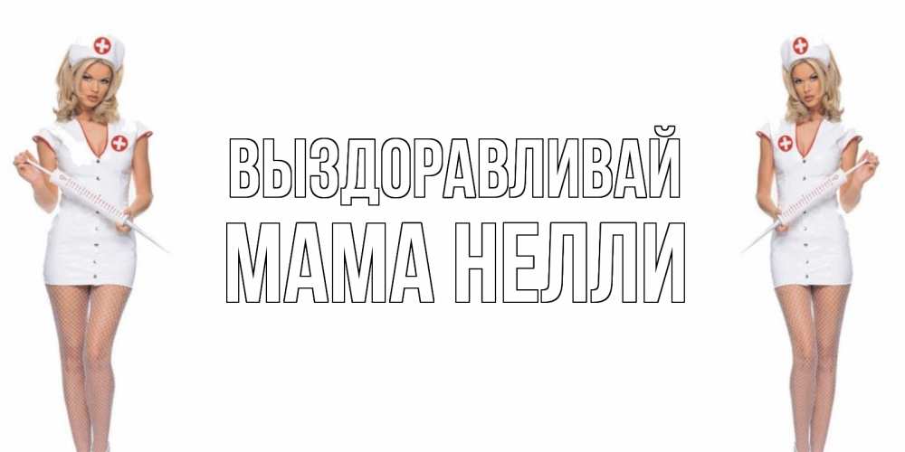 Открытка на каждый день с именем, Мама-Нелли Выздоравливай открытки с медсестрой Прикольная открытка с пожеланием онлайн скачать бесплатно 