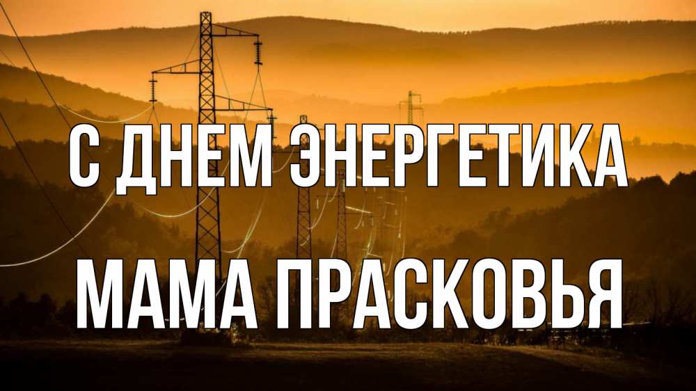 Открытка на каждый день с именем, Мама-Прасковья С днем энергетика ЛЭП провода горы закат Прикольная открытка с пожеланием онлайн скачать бесплатно 