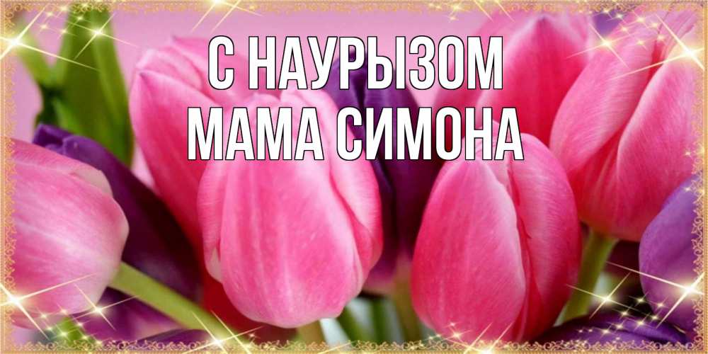 Открытка на каждый день с именем, Мама-Симона С наурызом тюльпаны для женщины на праздник весны наурыз Прикольная открытка с пожеланием онлайн скачать бесплатно 