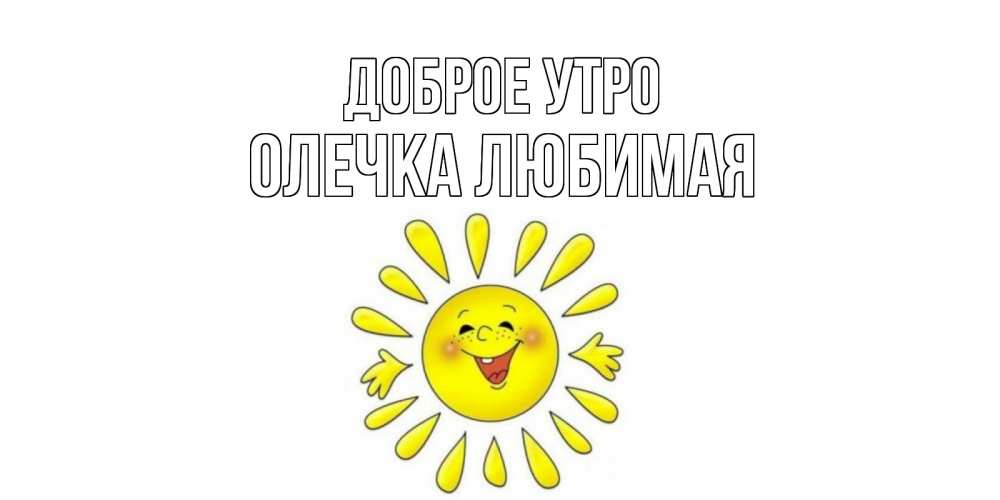 Открытка на каждый день с именем, Олечка-любимая Доброе утро солнце Прикольная открытка с пожеланием онлайн скачать бесплатно 