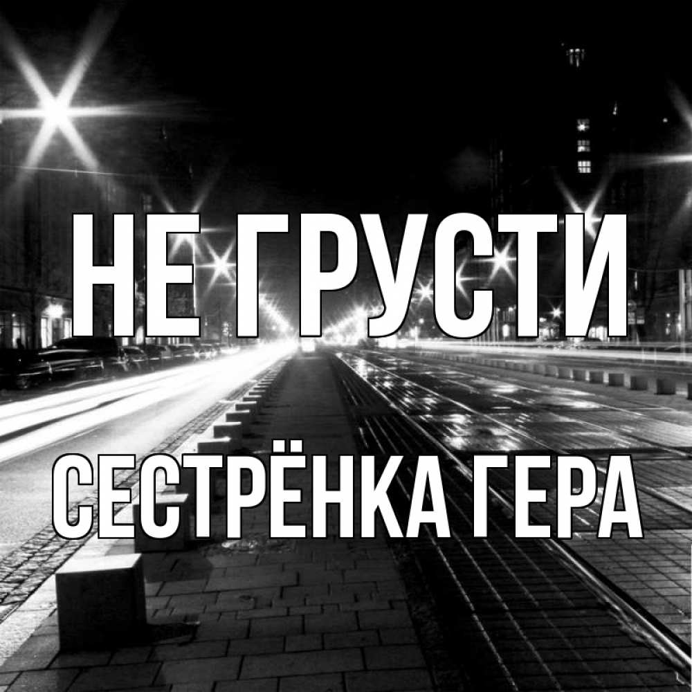 Открытка на каждый день с именем, Сестрёнка-Гера Не грусти ночной проспект Прикольная открытка с пожеланием онлайн скачать бесплатно 
