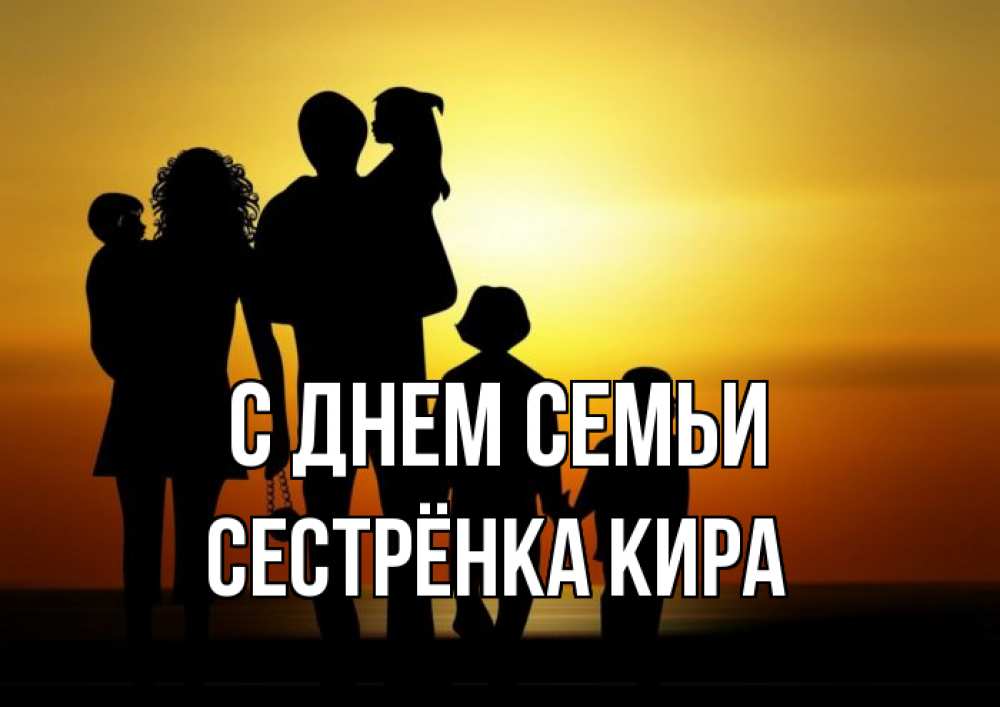 Открытка на каждый день с именем, Сестрёнка-Кира С днем семьи Семья, закат, мама, папа, дети Прикольная открытка с пожеланием онлайн скачать бесплатно 