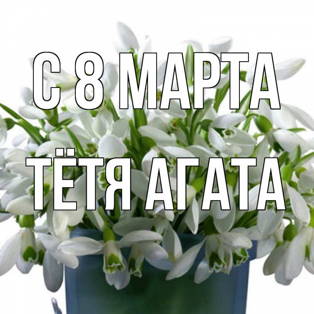 Открытка на каждый день с именем, Тётя-Агата С 8 МАРТА цветы к международному женскому дню Прикольная открытка с пожеланием онлайн скачать бесплатно 