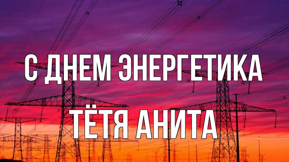Открытка на каждый день с именем, Тётя-Анита С днем энергетика энергия электричество закат Прикольная открытка с пожеланием онлайн скачать бесплатно 