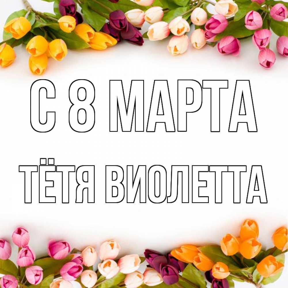 Открытка на каждый день с именем, Тётя-Виолетта С 8 марта весна март Прикольная открытка с пожеланием онлайн скачать бесплатно 