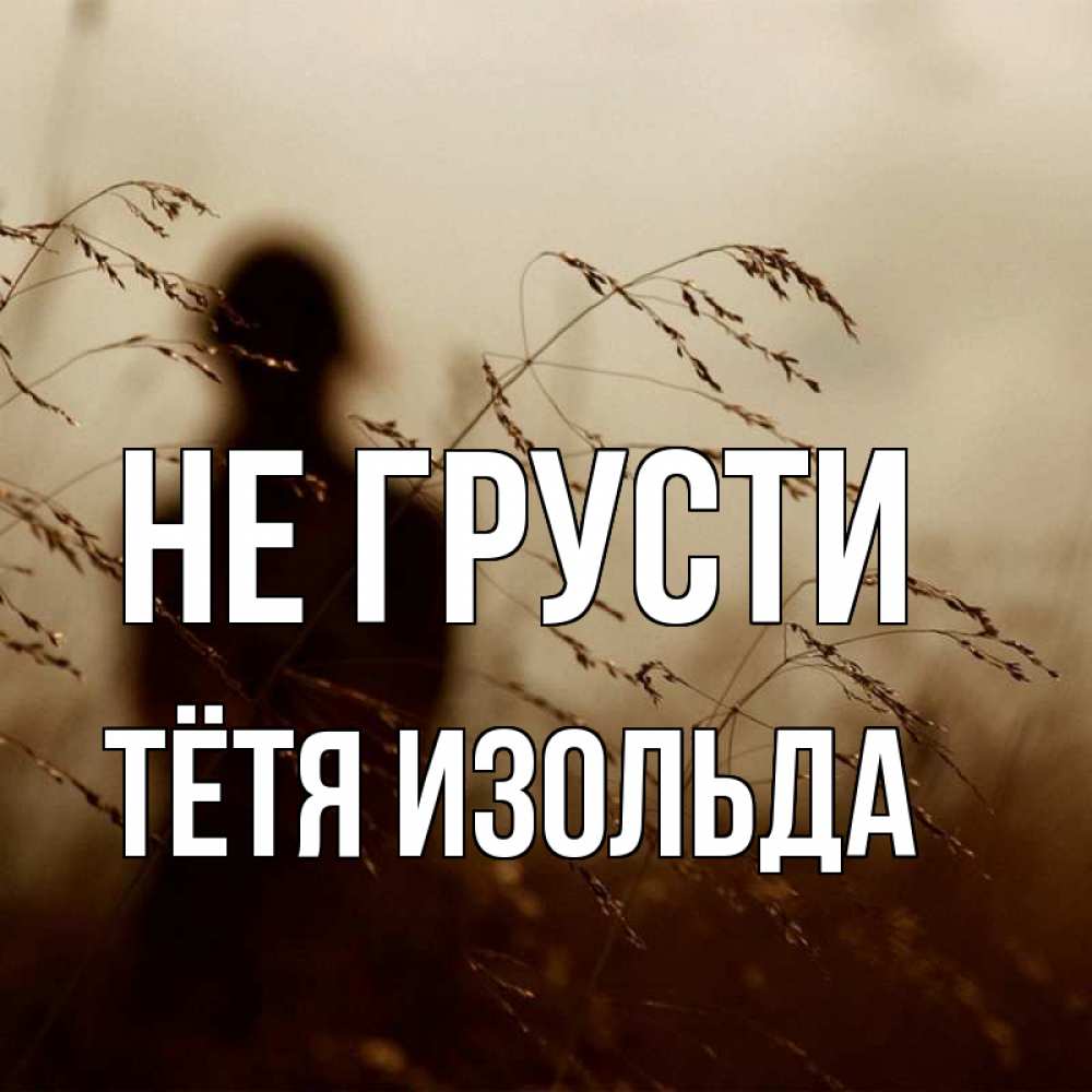 Открытка на каждый день с именем, Тётя-Изольда Не грусти грусть Прикольная открытка с пожеланием онлайн скачать бесплатно 