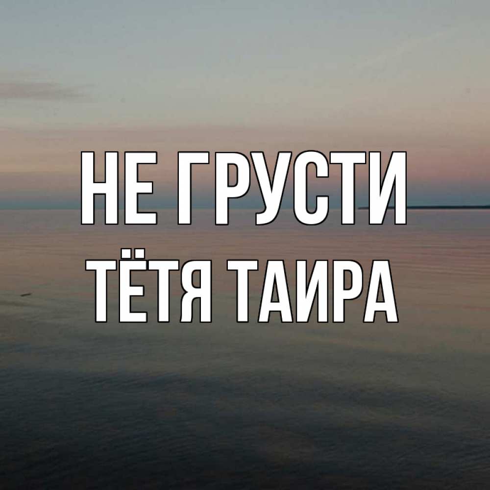 Открытка на каждый день с именем, Тётя-Таира Не грусти водная гладь Прикольная открытка с пожеланием онлайн скачать бесплатно 