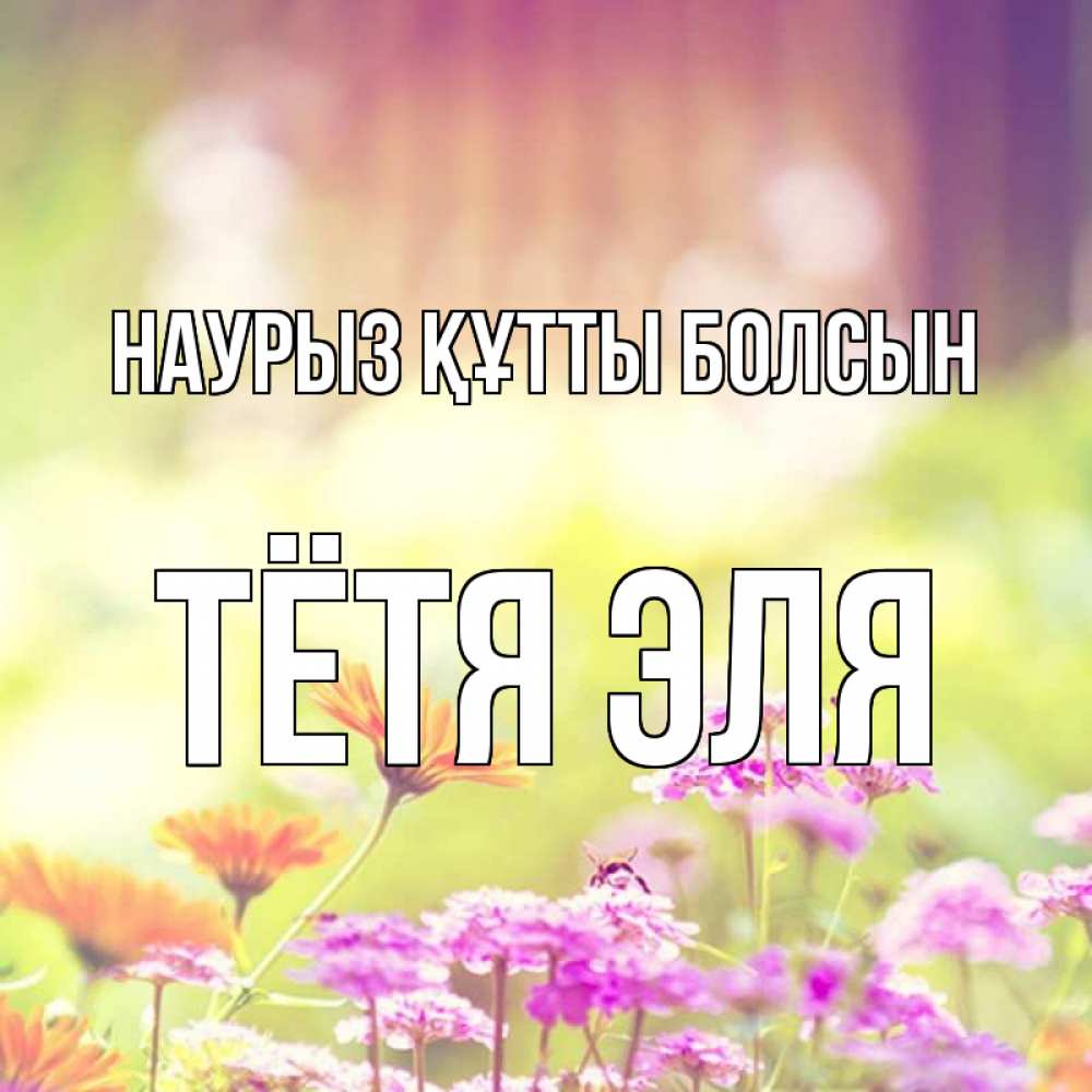 Открытка на каждый день с именем, Тётя-Эля Наурыз құтты болсын цветы весна Прикольная открытка с пожеланием онлайн скачать бесплатно 