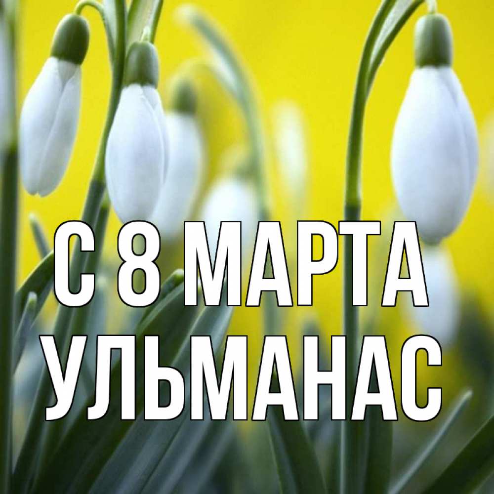 Открытка на каждый день с именем, Ульманас С 8 МАРТА весенние цветы Прикольная открытка с пожеланием онлайн скачать бесплатно 