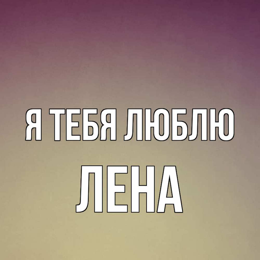 Открытка на каждый день с именем, лена Я тебя люблю для любимой Прикольная открытка с пожеланием онлайн скачать бесплатно 