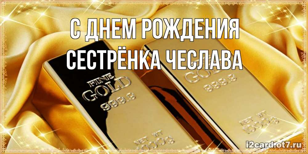 Открытка на каждый день с именем, Сестрёнка-Чеслава С днем рождения золотые слитки лежат шелке золотого цвета Прикольная открытка с пожеланием онлайн скачать бесплатно 