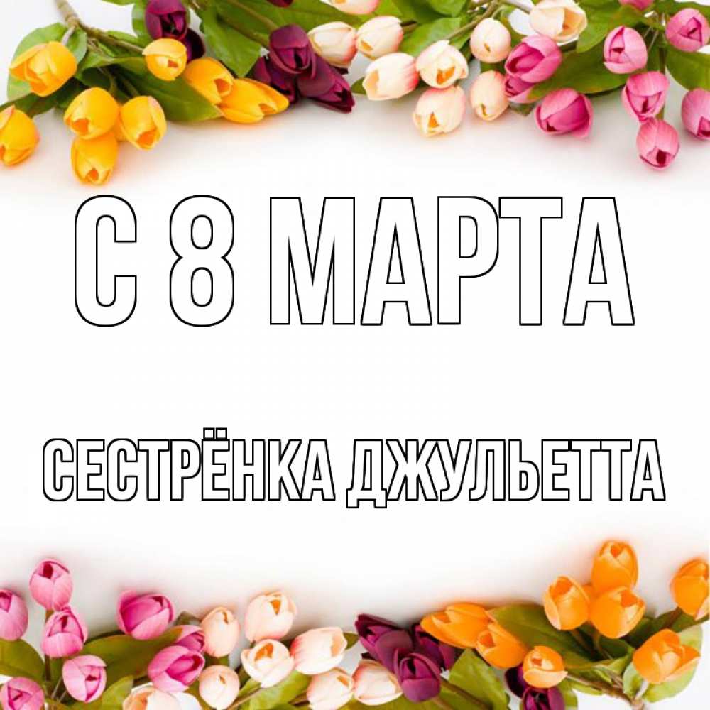 Открытка на каждый день с именем, Сестрёнка-Джульетта С 8 МАРТА весна март Прикольная открытка с пожеланием онлайн скачать бесплатно 