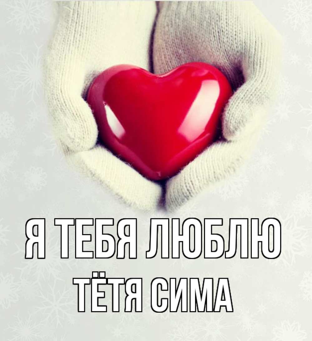 Открытка на каждый день с именем, Тётя-Сима Я тебя люблю сердечко в руках, варежки Прикольная открытка с пожеланием онлайн скачать бесплатно 