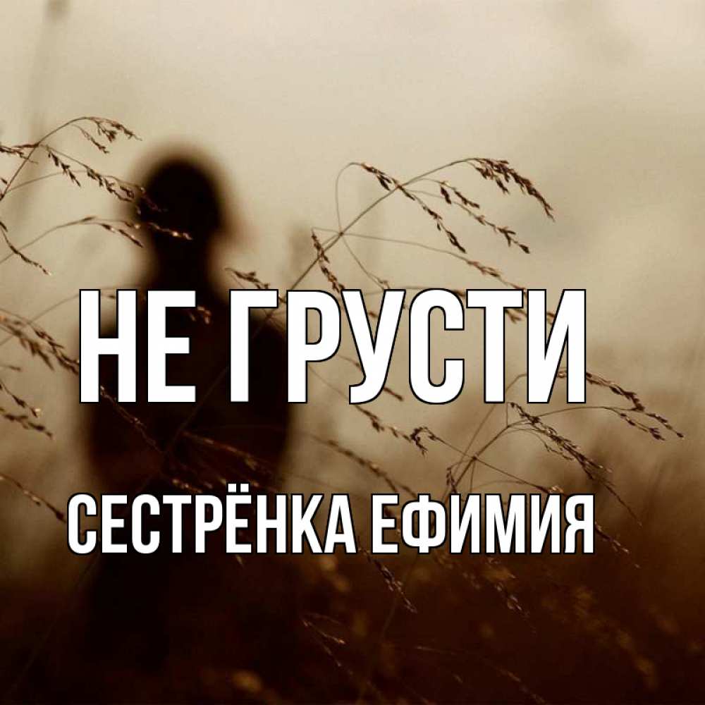 Открытка на каждый день с именем, Сестрёнка-Ефимия Не грусти грусть Прикольная открытка с пожеланием онлайн скачать бесплатно 