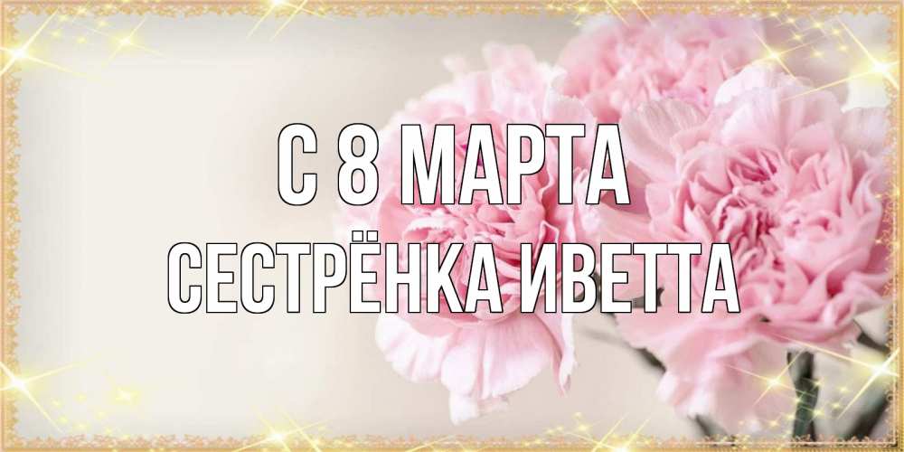 Открытка на каждый день с именем, Сестрёнка-Иветта С 8 марта открытка с розовыми цветами в рамочке с подписью на 8 марта Прикольная открытка с пожеланием онлайн скачать бесплатно 
