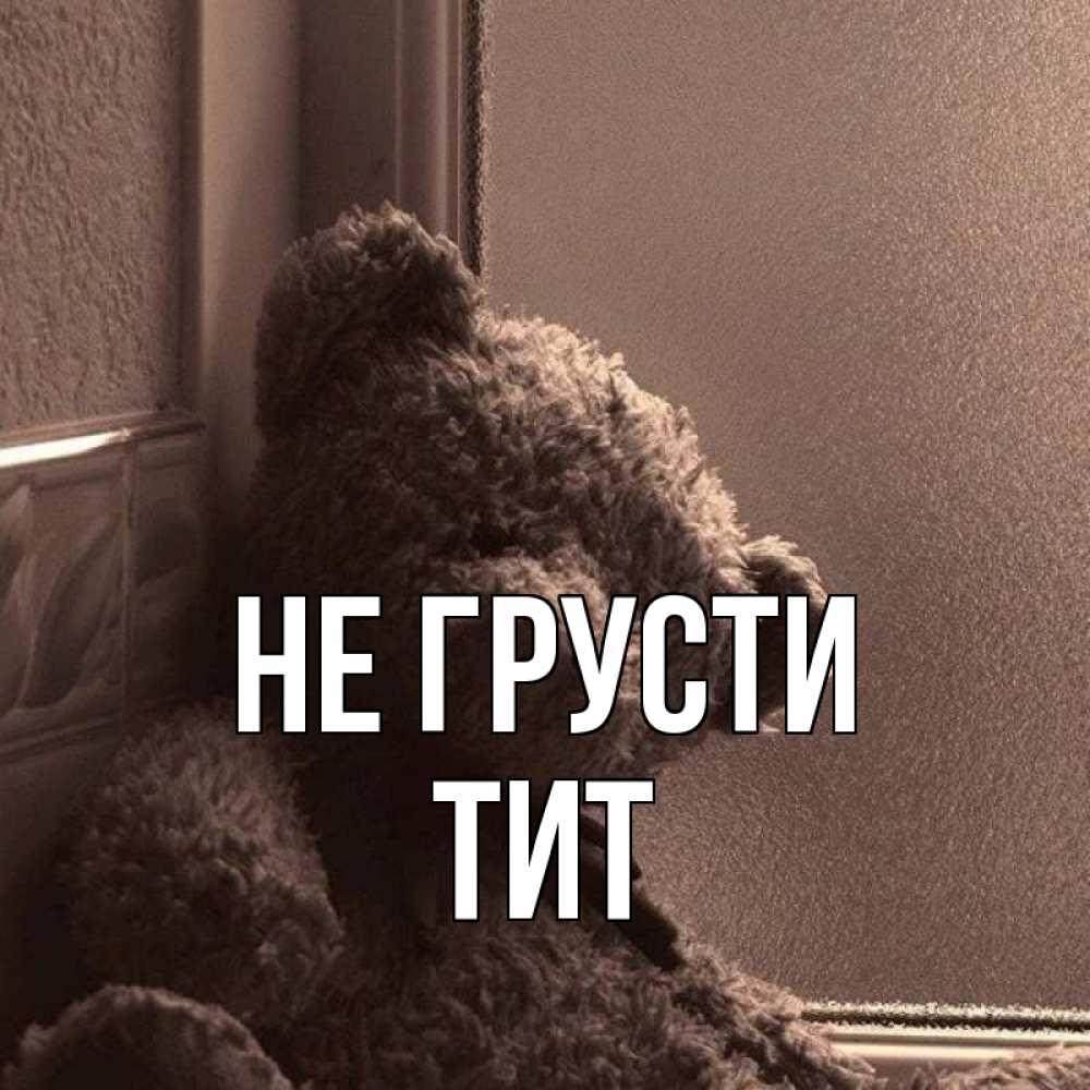 Открытка на каждый день с именем, Тит Не грусти стекол рефленое Прикольная открытка с пожеланием онлайн скачать бесплатно 