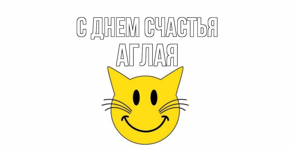 Открытка на каждый день с именем, Аглая С днем счастья кот, улыбка Прикольная открытка с пожеланием онлайн скачать бесплатно 