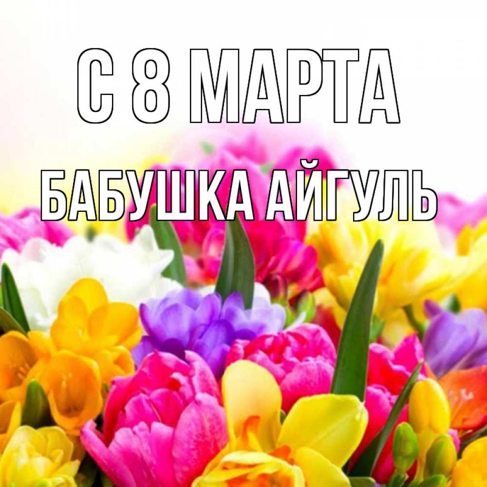 Открытка на каждый день с именем, Бабушка-Айгуль С 8 марта тюльпаны Прикольная открытка с пожеланием онлайн скачать бесплатно 
