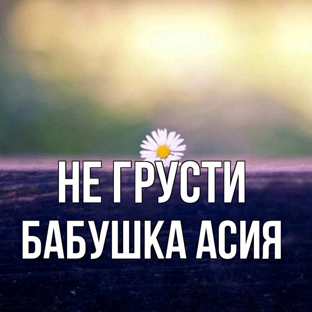 Открытка на каждый день с именем, Бабушка-Асия Не грусти красота Прикольная открытка с пожеланием онлайн скачать бесплатно 