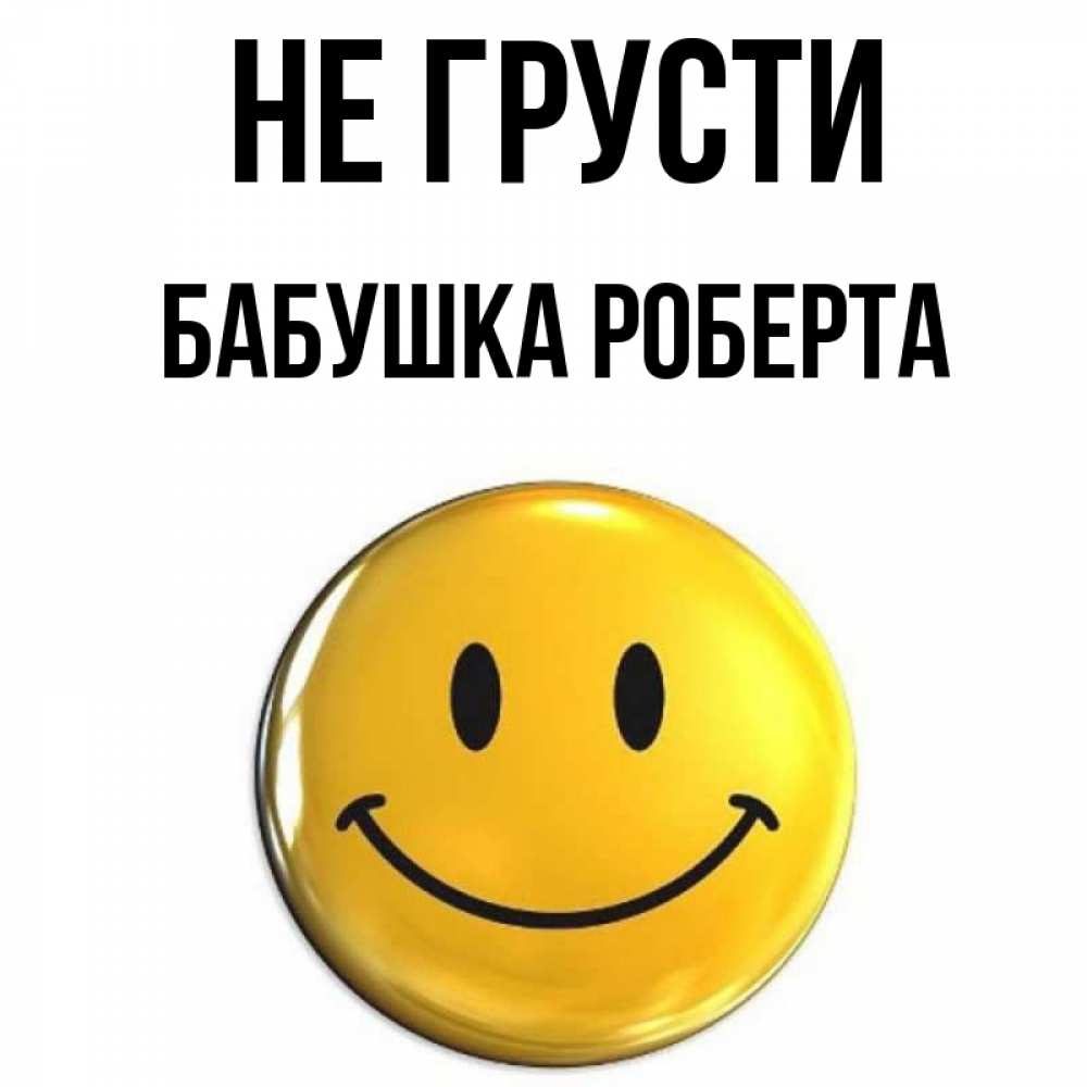 Открытка на каждый день с именем, Бабушка-Роберта Не грусти желаем всем позитива Прикольная открытка с пожеланием онлайн скачать бесплатно 
