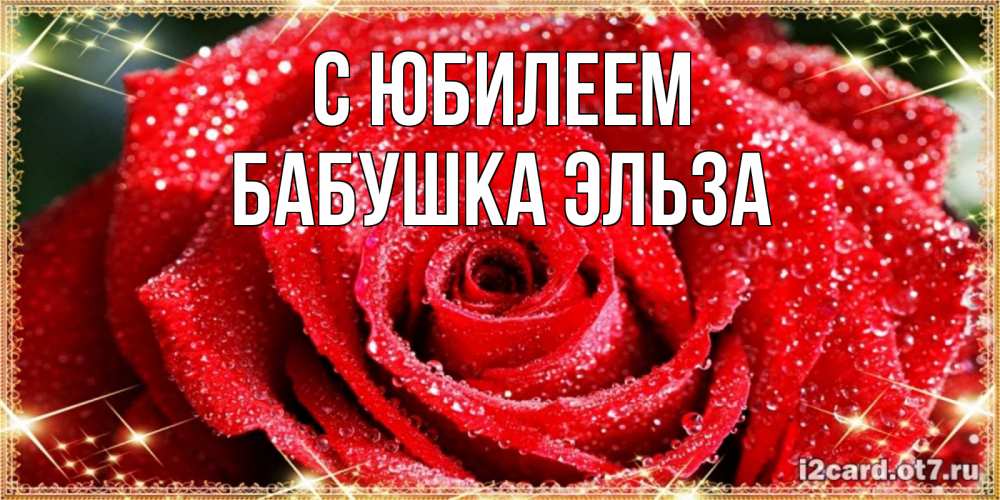 Открытка на каждый день с именем, Бабушка-Эльза С юбилеем роса и роза. открытка с красивой розой Прикольная открытка с пожеланием онлайн скачать бесплатно 
