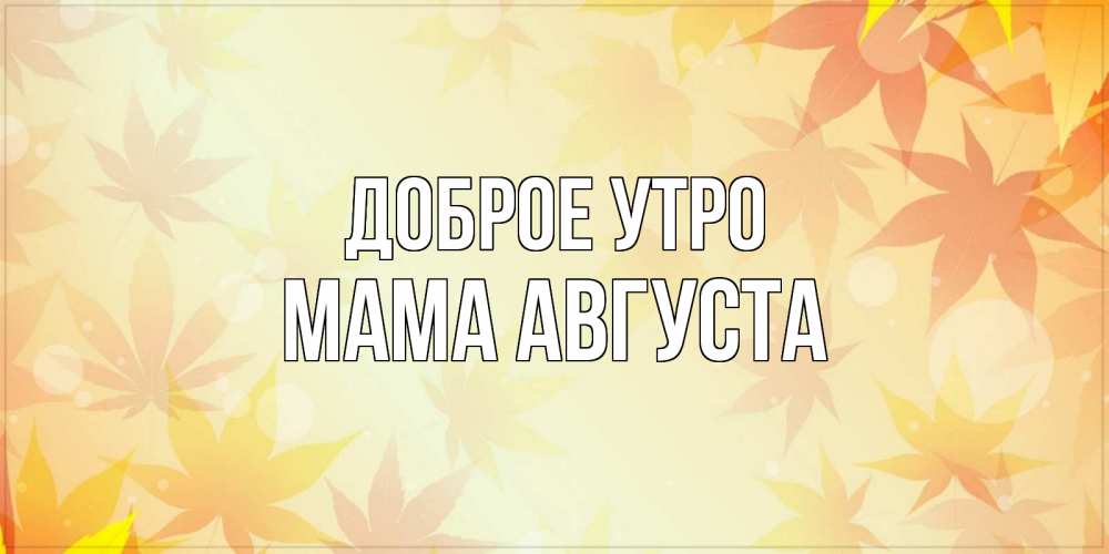 Открытка на каждый день с именем, Мама-Августа Доброе утро доброе утро Прикольная открытка с пожеланием онлайн скачать бесплатно 