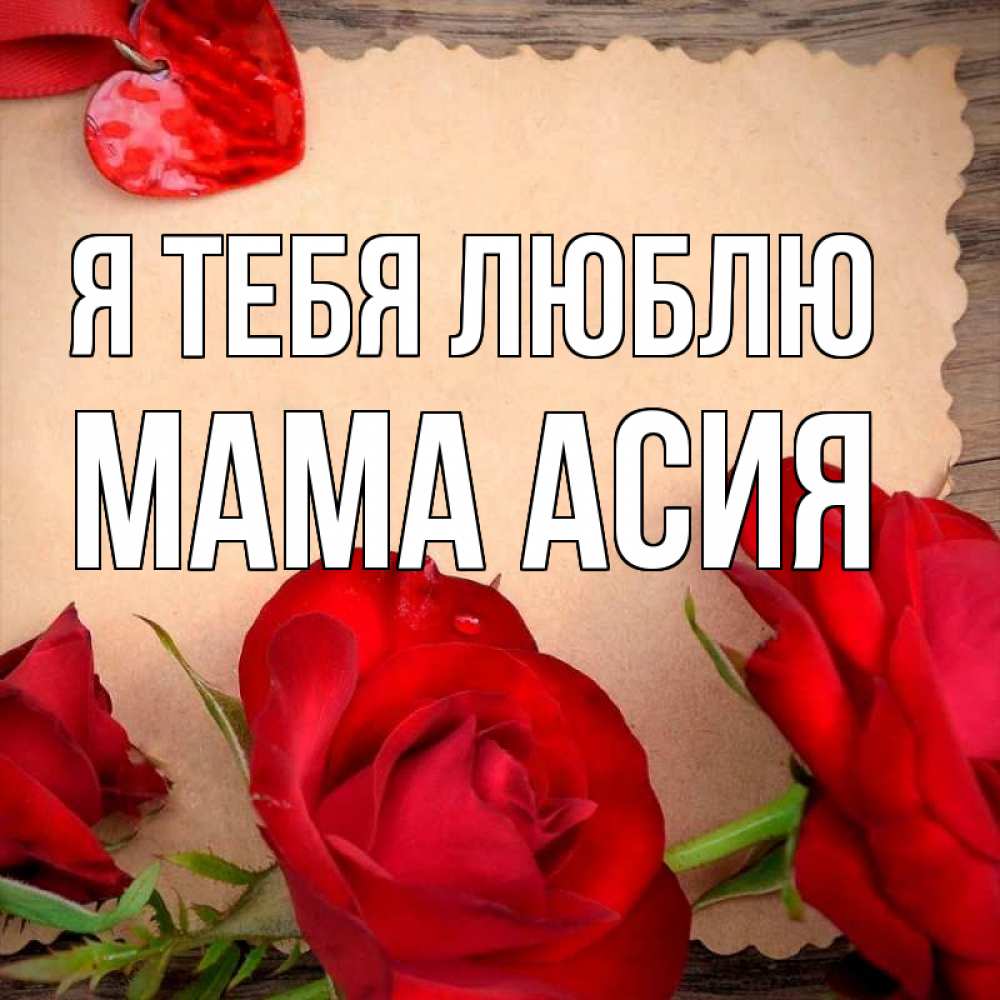 Открытка на каждый день с именем, Мама-Асия Я тебя люблю розы сердце 1 Прикольная открытка с пожеланием онлайн скачать бесплатно 