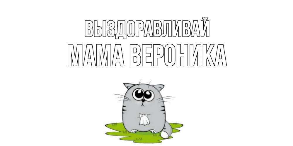 Открытка на каждый день с именем, Мама-Вероника Выздоравливай кот и открытки про выздоровление Прикольная открытка с пожеланием онлайн скачать бесплатно 