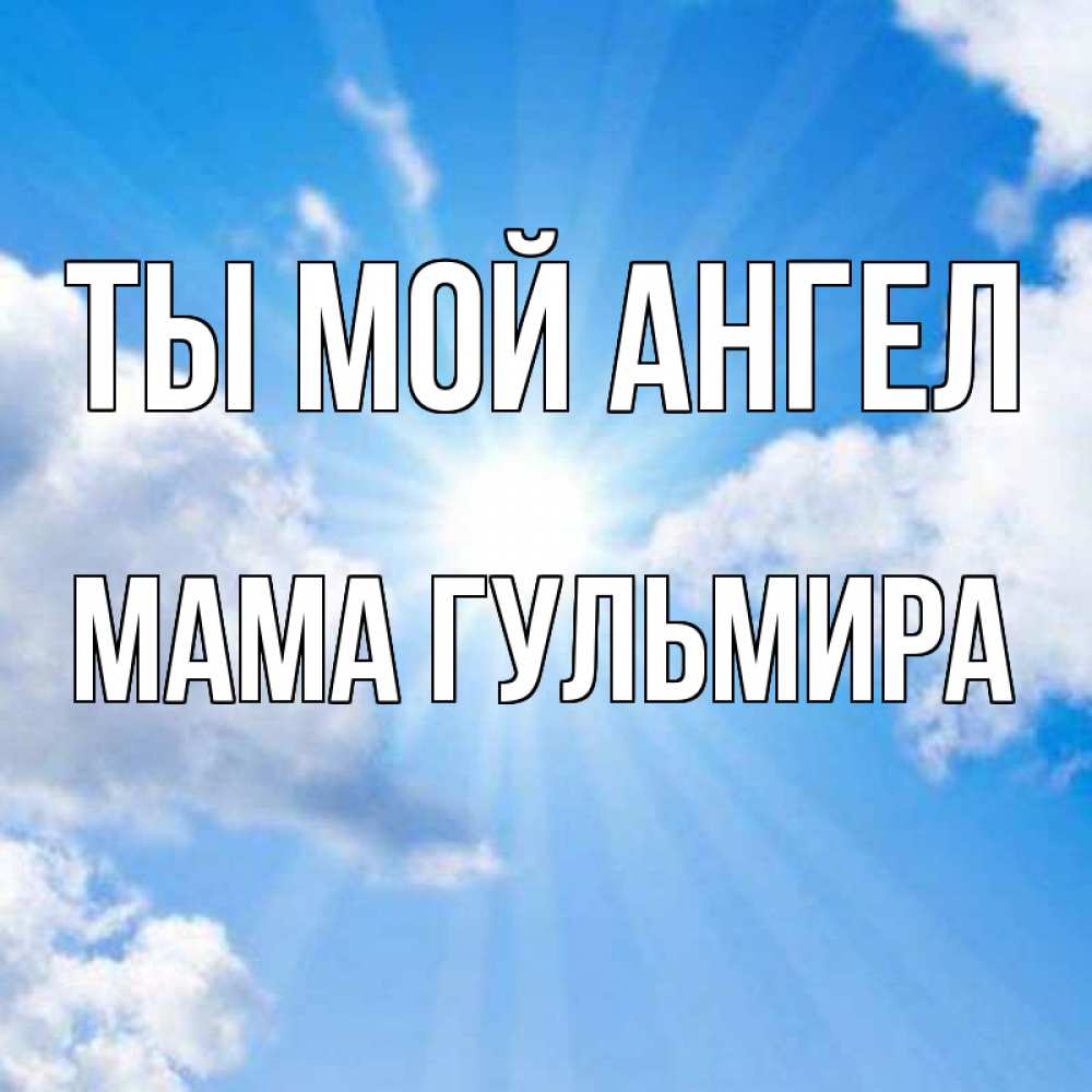 Открытка на каждый день с именем, Мама-Гульмира Ты мой ангел лучики ангельского света с неба Прикольная открытка с пожеланием онлайн скачать бесплатно 