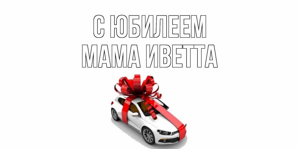 Открытка на каждый день с именем, Мама-Иветта С юбилеем машина, лента Прикольная открытка с пожеланием онлайн скачать бесплатно 