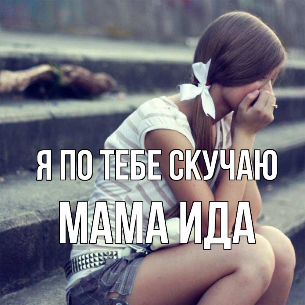 Открытка на каждый день с именем, Мама-Ида Я по тебе скучаю девушка плачет Прикольная открытка с пожеланием онлайн скачать бесплатно 