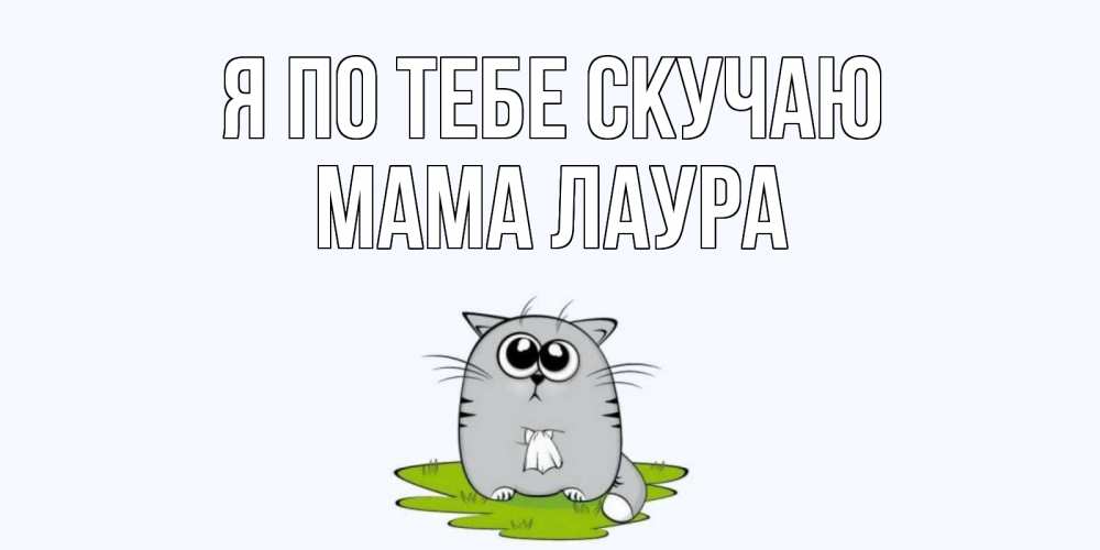Открытка на каждый день с именем, Мама-Лаура Я по тебе скучаю открытки с котиками я по тебе скучаю с именем Прикольная открытка с пожеланием онлайн скачать бесплатно 